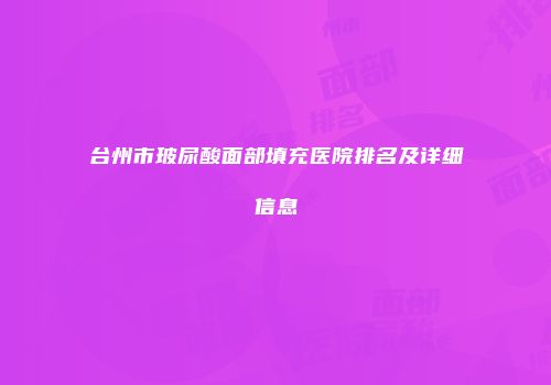 台州市玻尿酸面部填充医院排名及详细信息