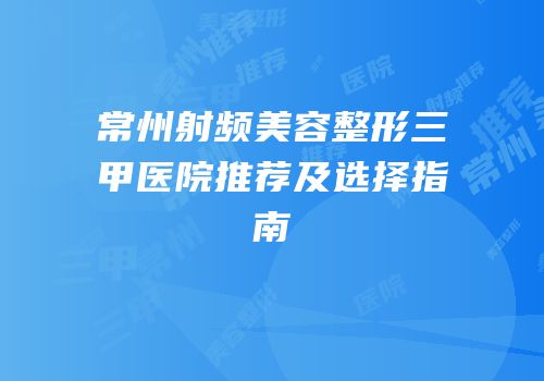 常州射频美容整形三甲医院推荐及选择指南