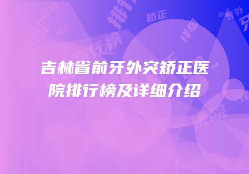 吉林省前牙外突矫正医院排行榜及详细介绍