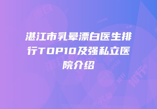 湛江市乳晕漂白医生排行TOP10及强私立医院介绍
