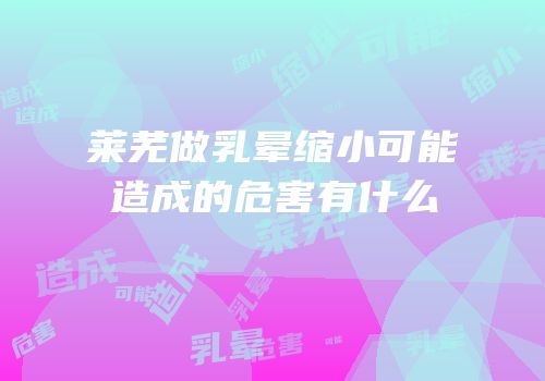 莱芜做乳晕缩小可能造成的危害有什么