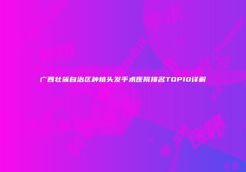 广西壮族自治区种植头发手术医院排名TOP10详解