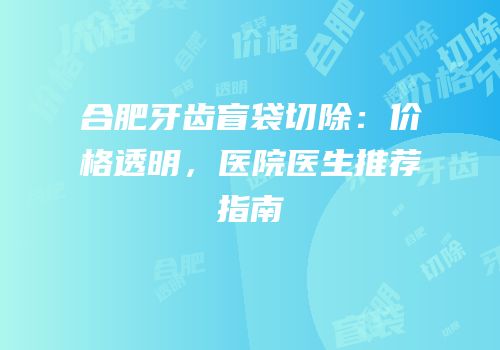 合肥牙齿盲袋切除：价格透明，医院医生推荐指南