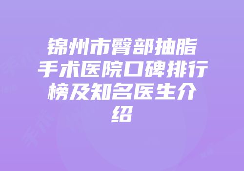 锦州市臀部抽脂手术医院口碑排行榜及知名医生介绍