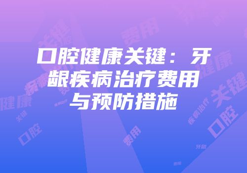 口腔健康关键：牙龈疾病治疗费用与预防措施