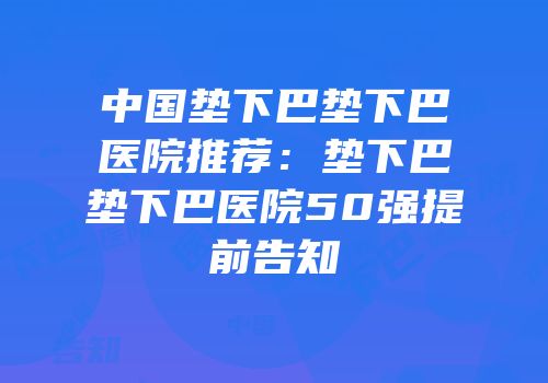 中国垫下巴垫下巴医院推荐：垫下巴垫下巴医院50强提前告知