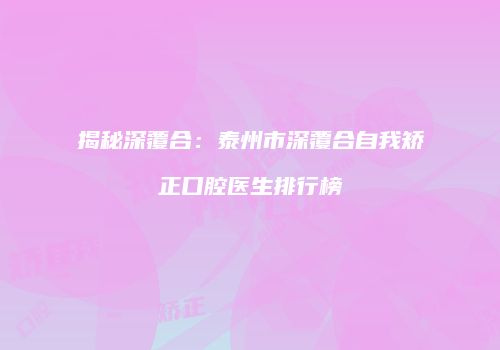 揭秘深覆合：泰州市深覆合自我矫正口腔医生排行榜