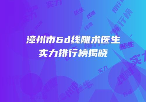 漳州市6d线雕术医生实力排行榜揭晓