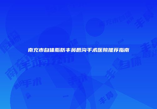 南充市自体脂肪丰鼻唇沟手术医院推荐指南
