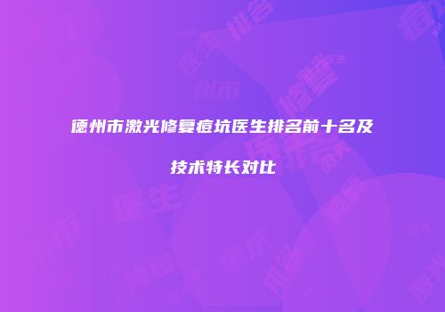 德州市激光修复痘坑医生排名前十名及技术特长对比