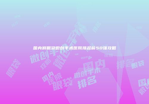 国内割眼袋微创手术医院排名前50强攻略