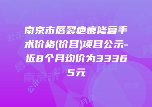 南京市唇裂疤痕修复手术价格(价目)项目公示-近8个月均价为33365元