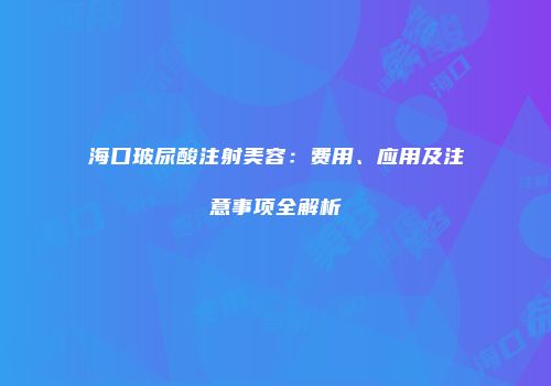 海口玻尿酸注射美容：费用、应用及注意事项全解析
