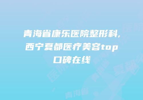 青海省康乐医院整形科,西宁夏都医疗美容top口碑在线