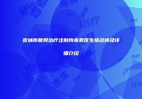 宣城市腋臭治疗注射肉毒素医生排名榜及详细介绍