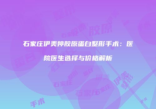 石家庄伊美婷胶原蛋白整形手术：医院医生选择与价格解析