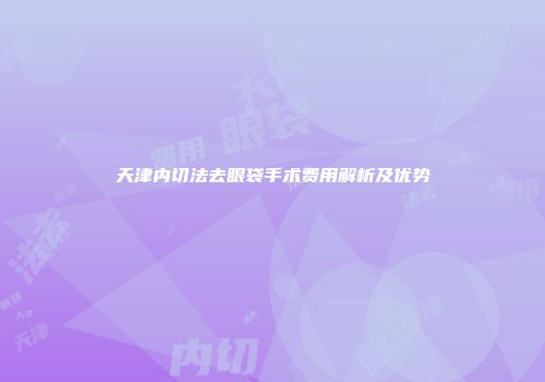 天津内切法去眼袋手术费用解析及优势