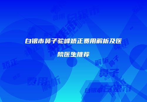 白银市鼻子驼峰矫正费用解析及医院医生推荐