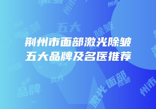 荆州市面部激光除皱五大品牌及名医推荐