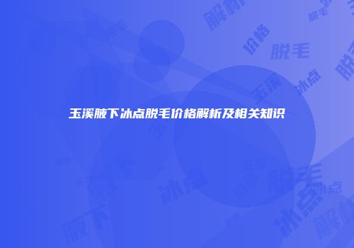 玉溪腋下冰点脱毛价格解析及相关知识