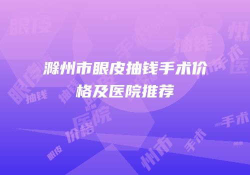 滁州市眼皮抽钱手术价格及医院推荐