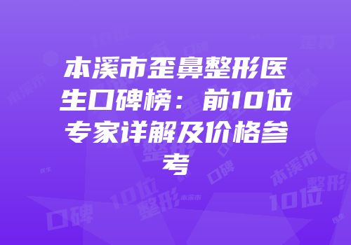 本溪市歪鼻整形医生口碑榜：前10位专家详解及价格参考