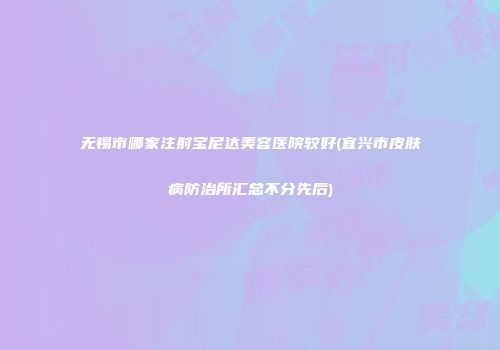 无锡市哪家注射宝尼达美容医院较好(宜兴市皮肤病防治所汇总不分先后)