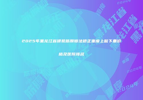 2025年黑龙江省额肌筋膜瓣法矫正重度上睑下垂价格及医院排名