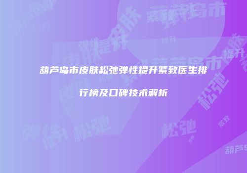 葫芦岛市皮肤松弛弹性提升紧致医生排行榜及口碑技术解析