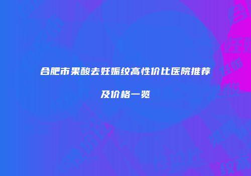 合肥市果酸去妊娠纹高性价比医院推荐及价格一览