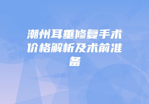潮州耳垂修复手术价格解析及术前准备