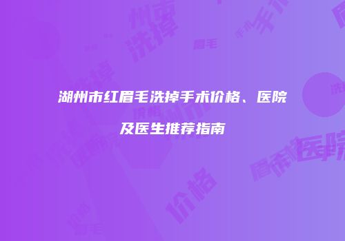 湖州市红眉毛洗掉手术价格、医院及医生推荐指南