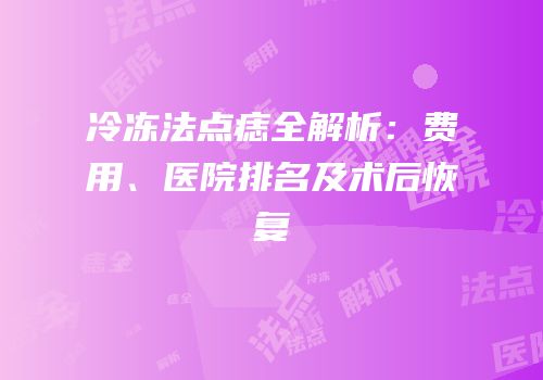 冷冻法点痣全解析：费用、医院排名及术后恢复