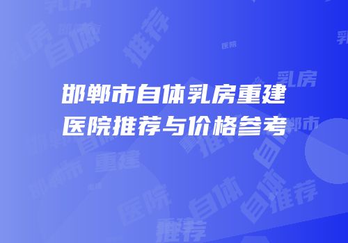 邯郸市自体乳房重建医院推荐与价格参考