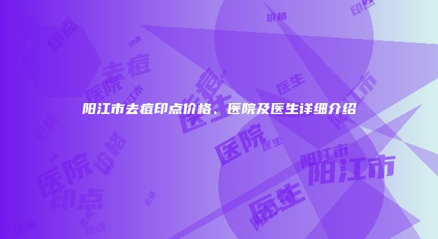 阳江市去痘印点价格、医院及医生详细介绍