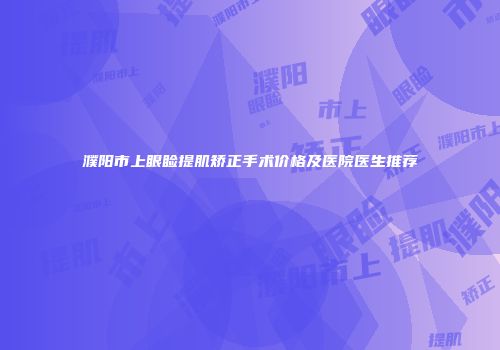 濮阳市上眼睑提肌矫正手术价格及医院医生推荐
