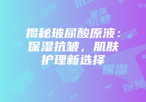 揭秘玻尿酸原液：保湿抗皱，肌肤护理新选择