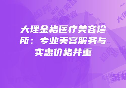 大理金格医疗美容诊所：专业美容服务与实惠价格并重
