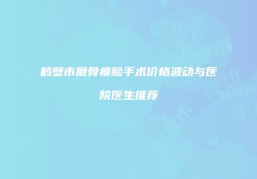 鹤壁市磨骨瘦脸手术价格波动与医院医生推荐