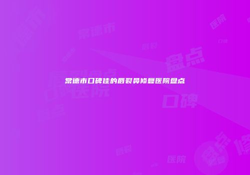 常德市口碑佳的唇裂鼻修复医院盘点