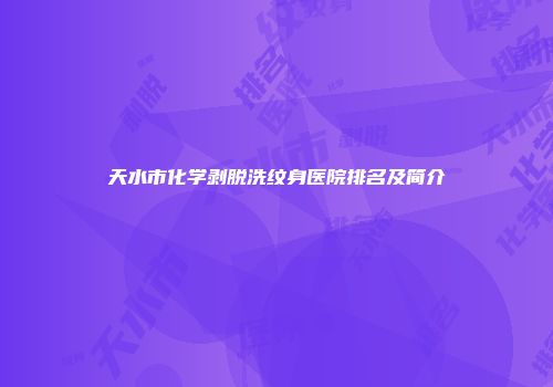 天水市化学剥脱洗纹身医院排名及简介