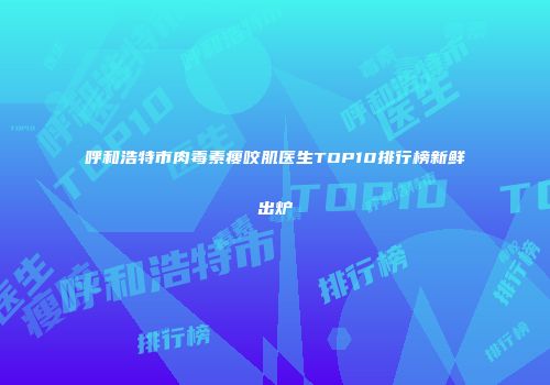呼和浩特市肉毒素瘦咬肌医生TOP10排行榜新鲜出炉
