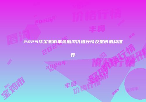 2025年宝鸡市丰鼻唇沟价格行情及整形机构推荐