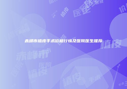 赤峰市植皮手术价格行情及医院医生推荐