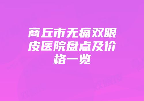 商丘市无痛双眼皮医院盘点及价格一览