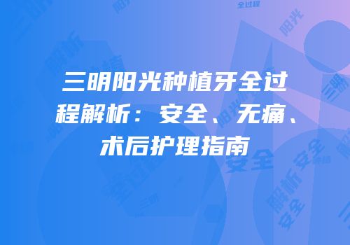 三明阳光种植牙全过程解析：安全、无痛、术后护理指南