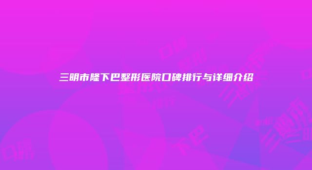 三明市隆下巴整形医院口碑排行与详细介绍