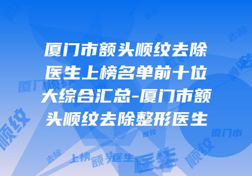 厦门市额头顺纹去除医生上榜名单前十位大综合汇总-厦门市额头顺纹去除整形医生