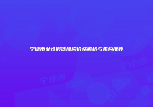 宁德市女性假体隆胸价格解析与机构推荐