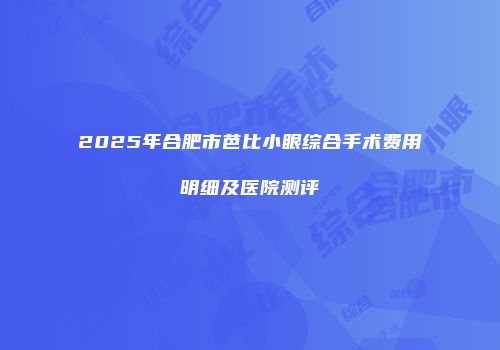 2025年合肥市芭比小眼综合手术费用明细及医院测评